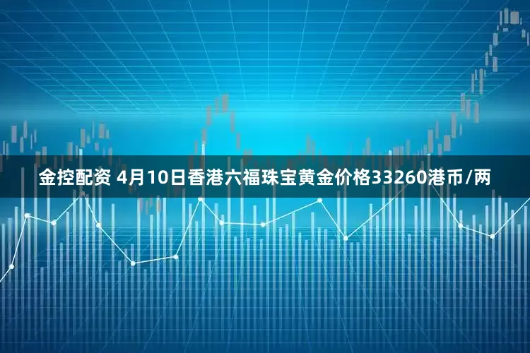 金控配资 4月10日香港六福珠宝黄金价格33260港币/两
