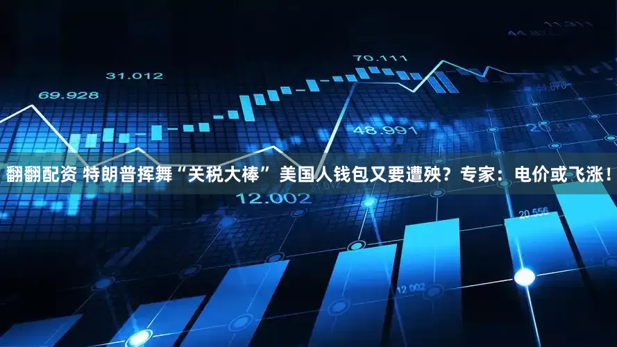 翻翻配资 特朗普挥舞“关税大棒” 美国人钱包又要遭殃？专家：电价或飞涨！