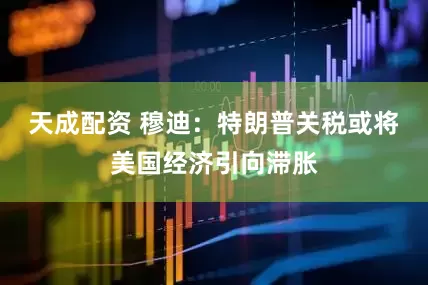 天成配资 穆迪：特朗普关税或将美国经济引向滞胀