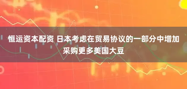 恒运资本配资 日本考虑在贸易协议的一部分中增加采购更多美国大豆