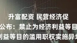 升富配资 民营经济促进法全文公布：禁止为经济利益等目的滥用职权实施异地执法