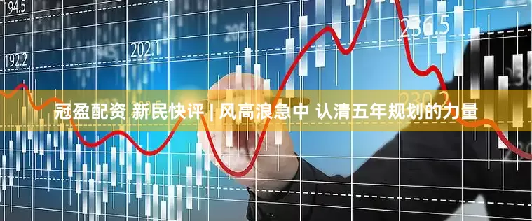 冠盈配资 新民快评 | 风高浪急中 认清五年规划的力量