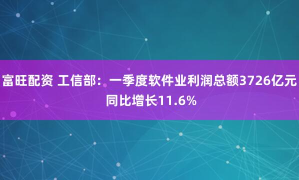 富旺配资 工信部：一季度软件业利润总额3726亿元 同比增长11.6%