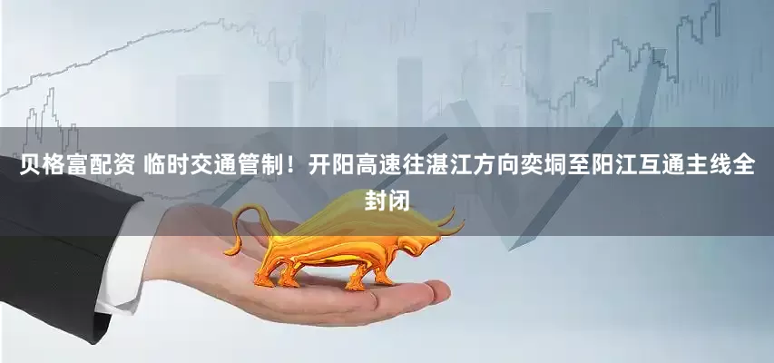 贝格富配资 临时交通管制！开阳高速往湛江方向奕垌至阳江互通主线全封闭