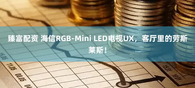 臻富配资 海信RGB-Mini LED电视UX，客厅里的劳斯莱斯！