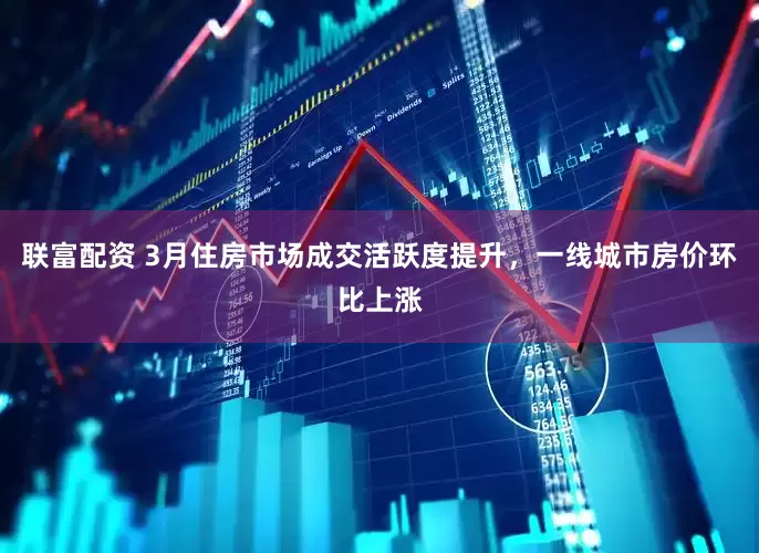 联富配资 3月住房市场成交活跃度提升，一线城市房价环比上涨