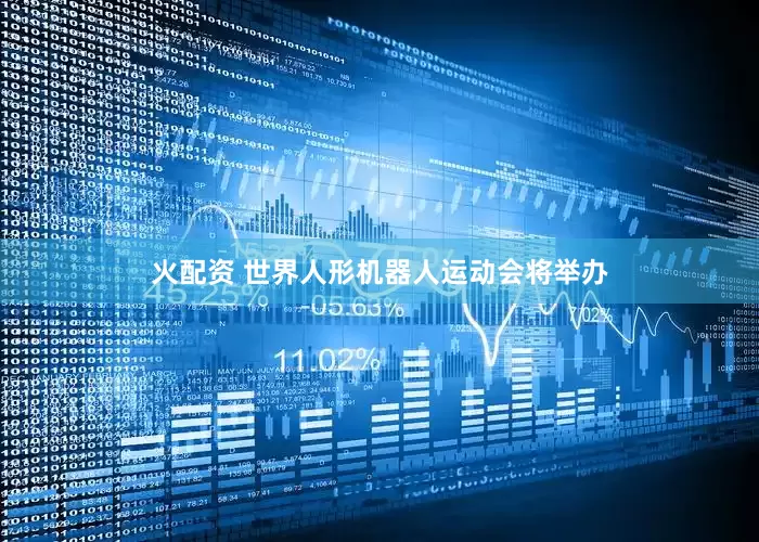 火配资 世界人形机器人运动会将举办