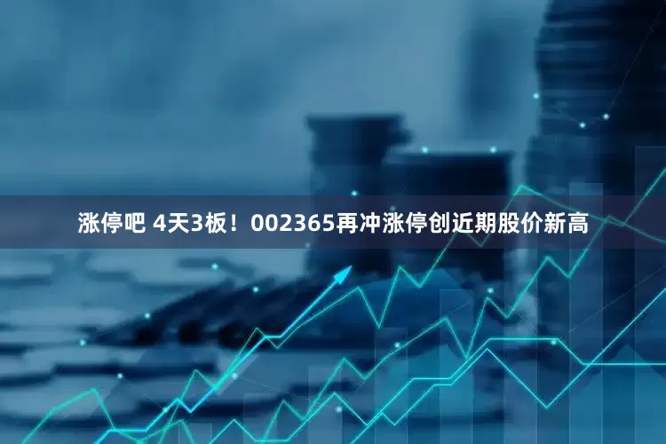 涨停吧 4天3板！002365再冲涨停创近期股价新高