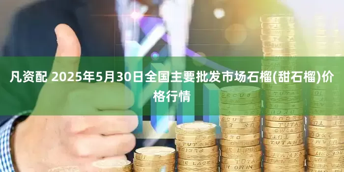 凡资配 2025年5月30日全国主要批发市场石榴(甜石榴)价格行情