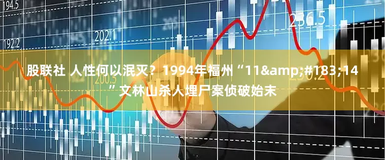 股联社 人性何以泯灭？1994年福州“11&#183;14”文林山杀人埋尸案侦破始末