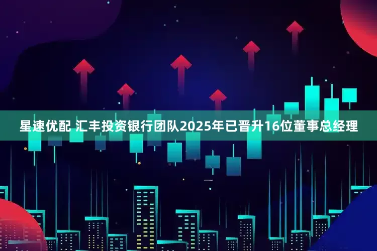 星速优配 汇丰投资银行团队2025年已晋升16位董事总经理