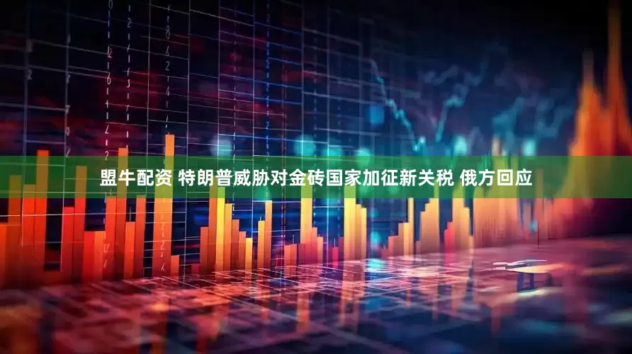 盟牛配资 特朗普威胁对金砖国家加征新关税 俄方回应