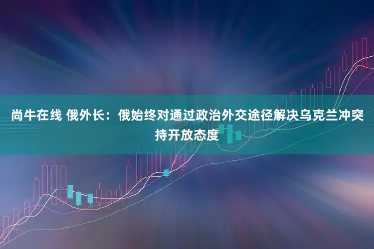 尚牛在线 俄外长：俄始终对通过政治外交途径解决乌克兰冲突持开放态度