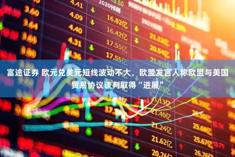 富途证券 欧元兑美元短线波动不大，欧盟发言人称欧盟与美国贸易协议谈判取得“进展”