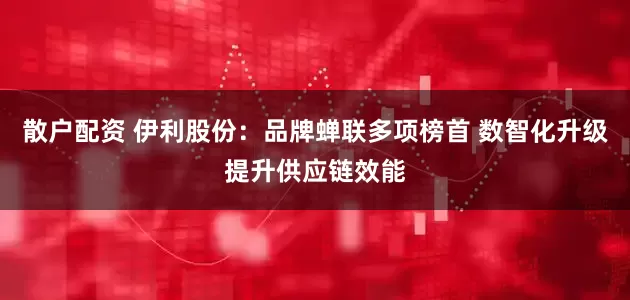 散户配资 伊利股份：品牌蝉联多项榜首 数智化升级提升供应链效能