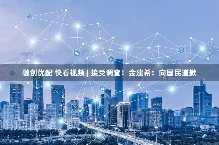 融创优配 快看视频 | 接受调查！金建希：向国民道歉