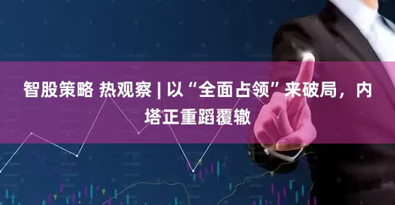 智股策略 热观察 | 以“全面占领”来破局，内塔正重蹈覆辙