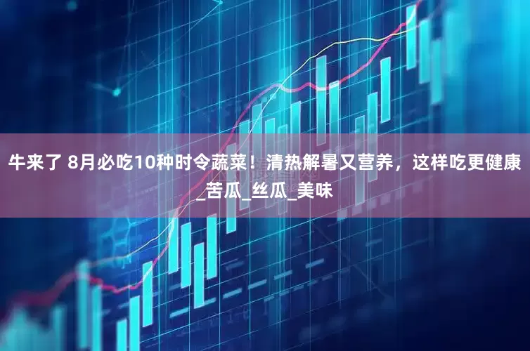 牛来了 8月必吃10种时令蔬菜！清热解暑又营养，这样吃更健康_苦瓜_丝瓜_美味