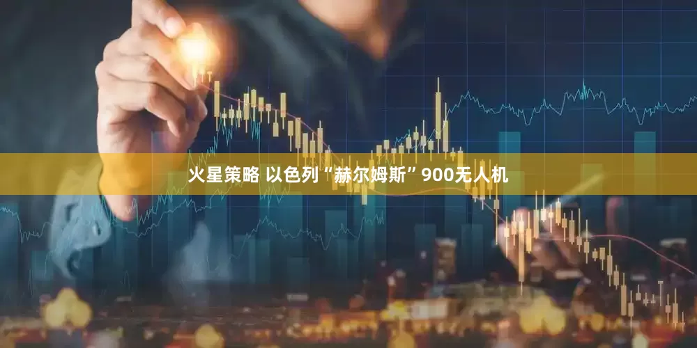 火星策略 以色列“赫尔姆斯”900无人机