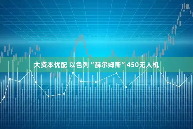 大资本优配 以色列“赫尔姆斯”450无人机