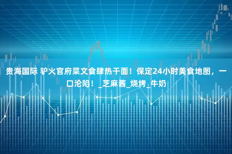 贵海国际 驴火官府菜文食肆热干面！保定24小时美食地图，一口沦陷！_芝麻酱_烧烤_牛奶
