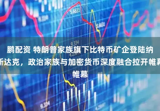 鹏配资 特朗普家族旗下比特币矿企登陆纳斯达克，政治家族与加密货币深度融合拉开帷幕