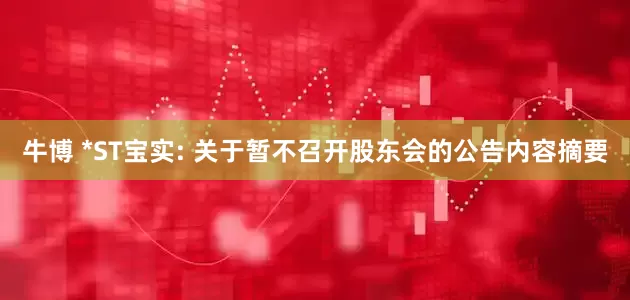 牛博 *ST宝实: 关于暂不召开股东会的公告内容摘要