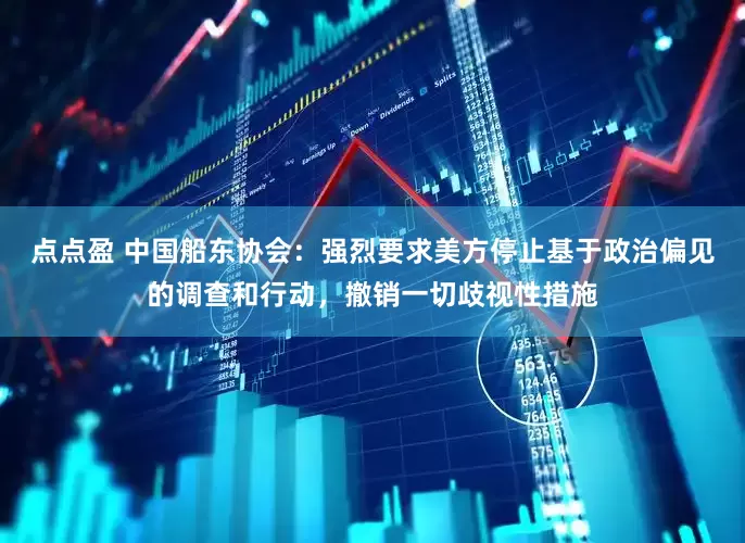 点点盈 中国船东协会：强烈要求美方停止基于政治偏见的调查和行动，撤销一切歧视性措施