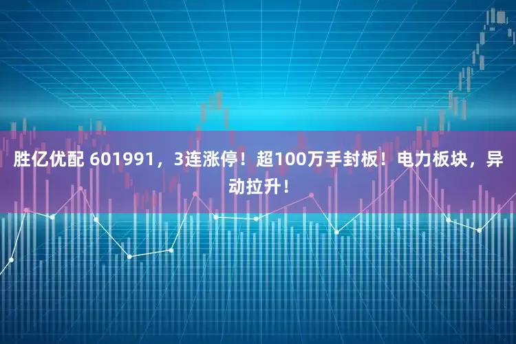 胜亿优配 601991，3连涨停！超100万手封板！电力板块，异动拉升！