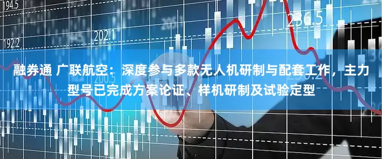 融券通 广联航空：深度参与多款无人机研制与配套工作，主力型号已完成方案论证、样机研制及试验定型