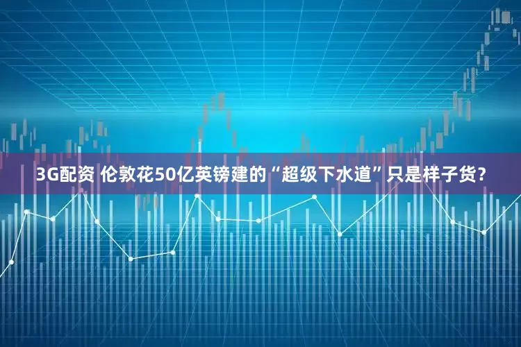 3G配资 伦敦花50亿英镑建的“超级下水道”只是样子货？
