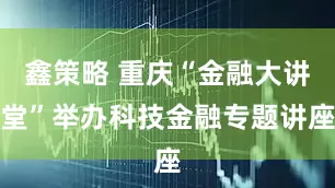 鑫策略 重庆“金融大讲堂”举办科技金融专题讲座